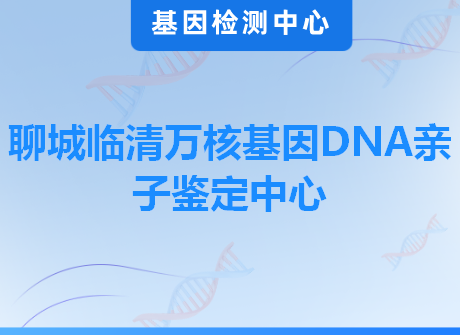 聊城临清万核基因DNA亲子鉴定中心