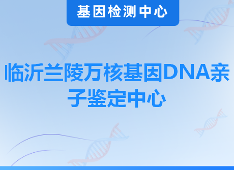临沂兰陵万核基因DNA亲子鉴定中心