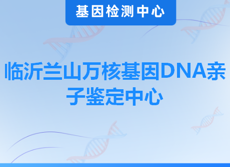 临沂兰山万核基因DNA亲子鉴定中心