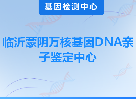 临沂蒙阴万核基因DNA亲子鉴定中心