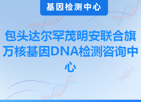 包头达尔罕茂明安联合旗万核基因DNA检测咨询中心
