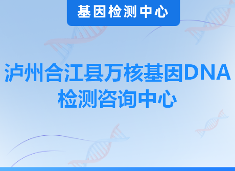 泸州合江县万核基因DNA检测咨询中心