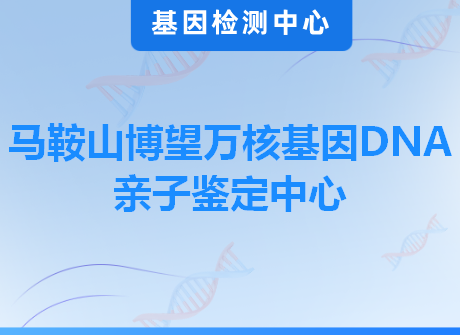 马鞍山博望万核基因DNA亲子鉴定中心