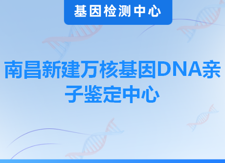 南昌新建万核基因DNA亲子鉴定中心