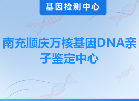 南充顺庆万核基因DNA亲子鉴定中心