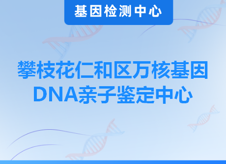 攀枝花仁和区万核基因DNA亲子鉴定中心