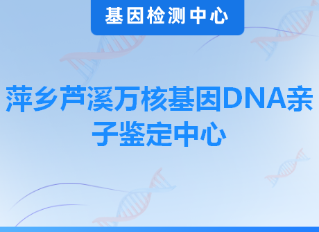 萍乡芦溪万核基因DNA亲子鉴定中心