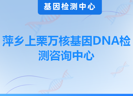 萍乡上栗万核基因DNA检测咨询中心