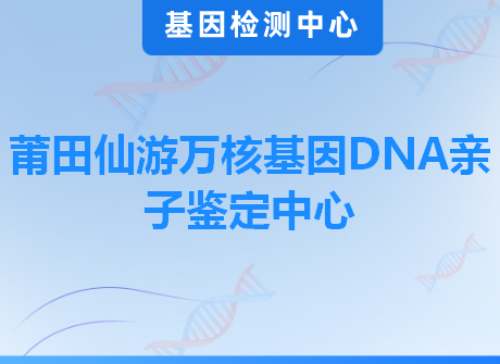 莆田仙游万核基因DNA亲子鉴定中心