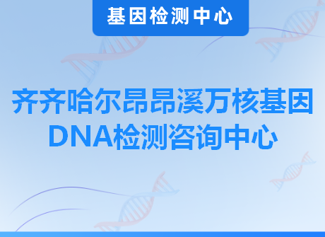 齐齐哈尔昂昂溪万核基因DNA检测咨询中心