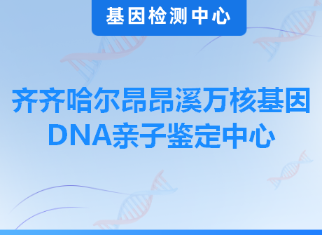齐齐哈尔昂昂溪万核基因DNA亲子鉴定中心