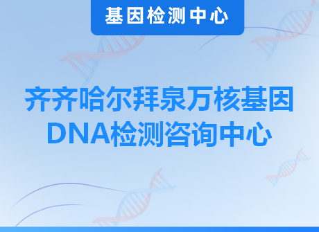 齐齐哈尔拜泉万核基因DNA检测咨询中心