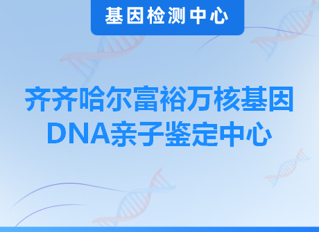 齐齐哈尔富裕万核基因DNA亲子鉴定中心