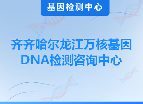 齐齐哈尔龙江万核基因DNA检测咨询中心