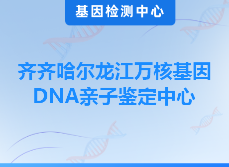 齐齐哈尔龙江万核基因DNA亲子鉴定中心