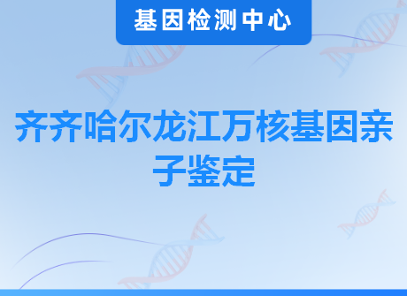 齐齐哈尔龙江万核基因亲子鉴定