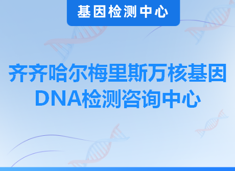 齐齐哈尔梅里斯万核基因DNA检测咨询中心