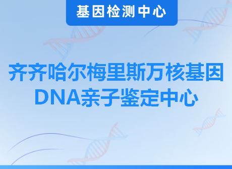 齐齐哈尔梅里斯万核基因DNA亲子鉴定中心