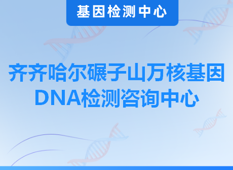 齐齐哈尔碾子山万核基因DNA检测咨询中心