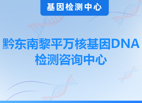 黔东南黎平万核基因DNA检测咨询中心