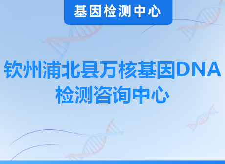 钦州浦北县万核基因DNA检测咨询中心