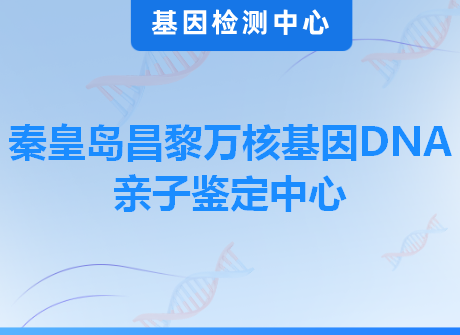 秦皇岛昌黎万核基因DNA亲子鉴定中心