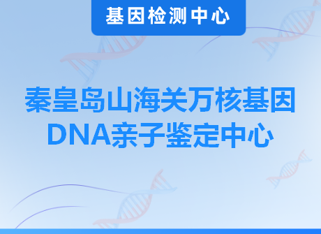 秦皇岛山海关万核基因DNA亲子鉴定中心