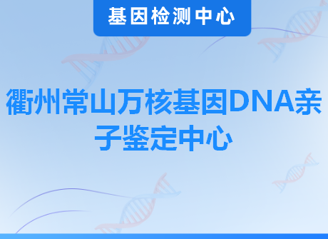 衢州常山万核基因DNA亲子鉴定中心