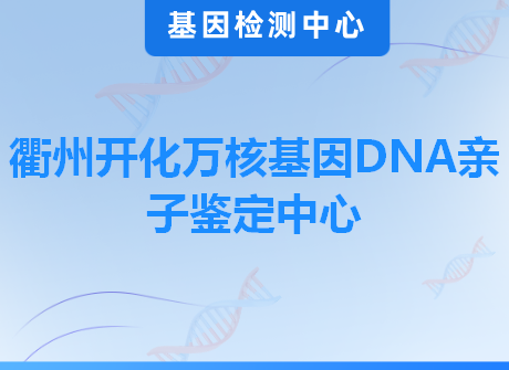 衢州开化万核基因DNA亲子鉴定中心
