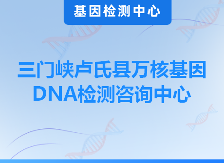 三门峡卢氏县万核基因DNA检测咨询中心