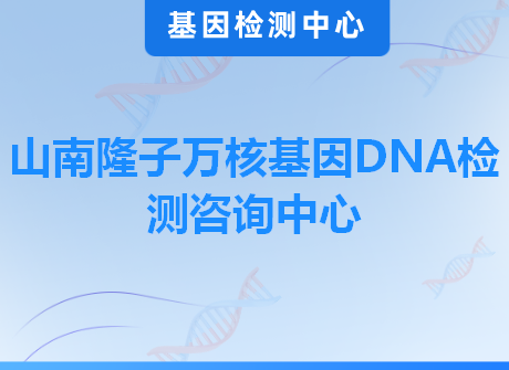 山南隆子万核基因DNA检测咨询中心