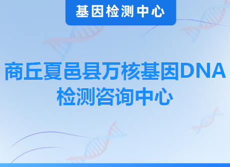 商丘夏邑县万核基因DNA检测咨询中心
