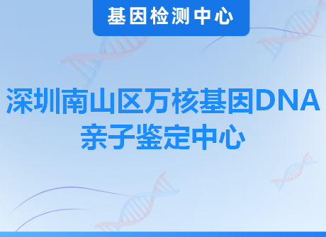 深圳南山区万核基因DNA亲子鉴定中心