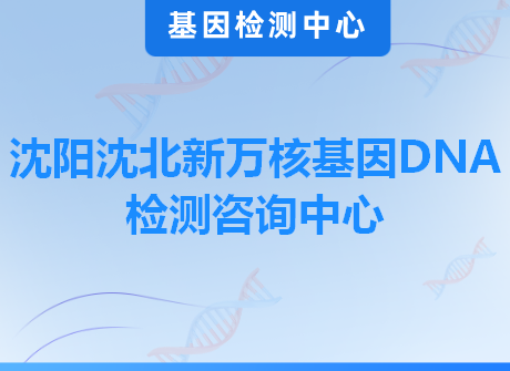 沈阳沈北新万核基因DNA检测咨询中心