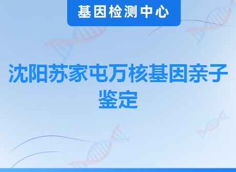 沈阳苏家屯万核基因亲子鉴定