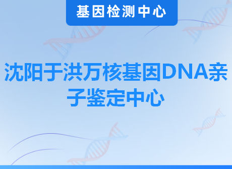 沈阳于洪万核基因DNA亲子鉴定中心