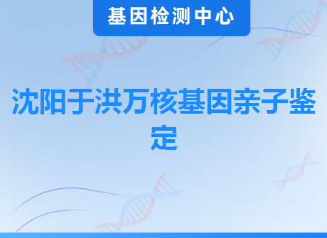 沈阳于洪万核基因亲子鉴定