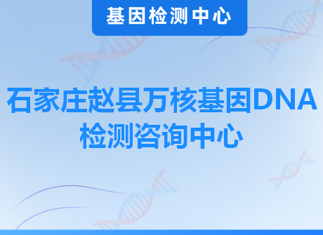 石家庄赵县万核基因DNA检测咨询中心
