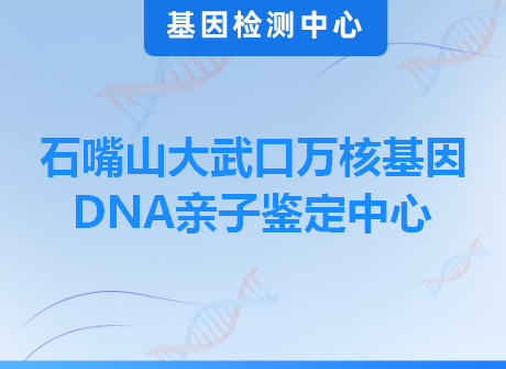 石嘴山大武口万核基因DNA亲子鉴定中心