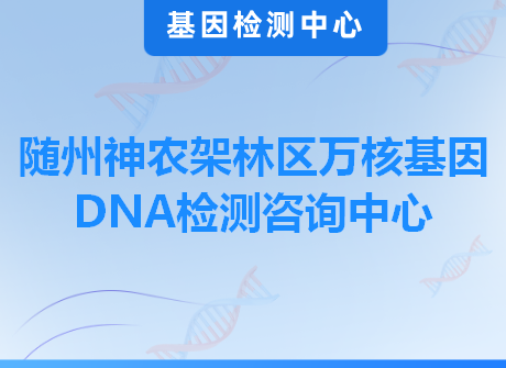 随州神农架林区万核基因DNA检测咨询中心