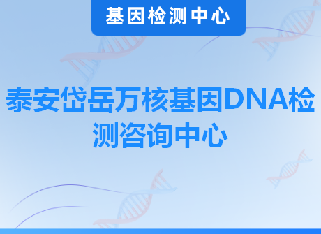 泰安岱岳万核基因DNA检测咨询中心
