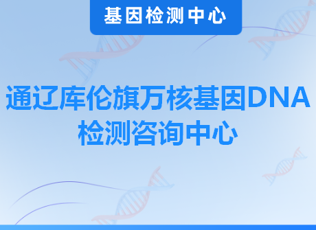 通辽库伦旗万核基因DNA检测咨询中心