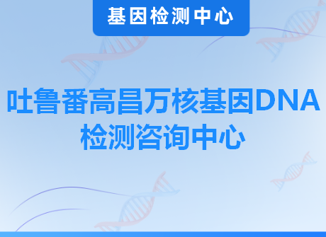 吐鲁番高昌万核基因DNA检测咨询中心