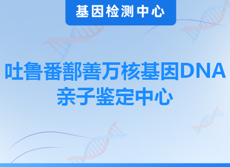 吐鲁番鄯善万核基因DNA亲子鉴定中心