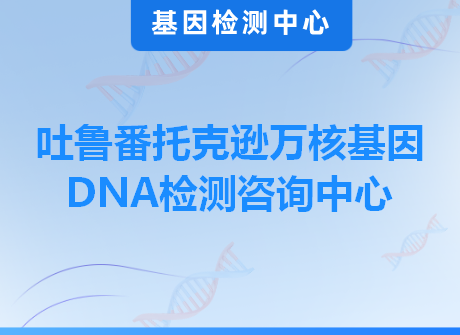 吐鲁番托克逊万核基因DNA检测咨询中心