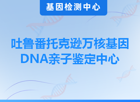 吐鲁番托克逊万核基因DNA亲子鉴定中心
