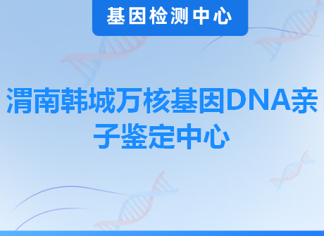 渭南韩城万核基因DNA亲子鉴定中心