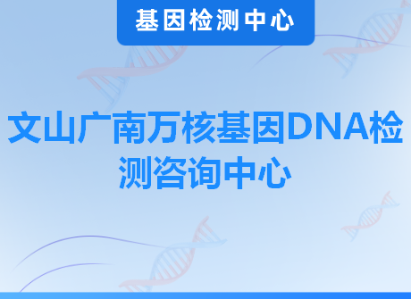 文山广南万核基因DNA检测咨询中心