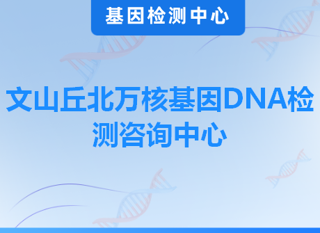 文山丘北万核基因DNA检测咨询中心
