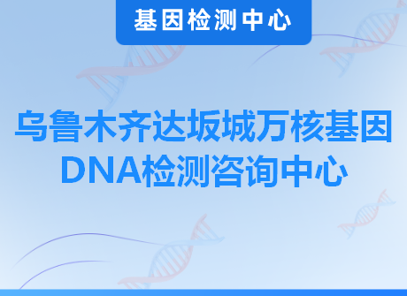 乌鲁木齐达坂城万核基因DNA检测咨询中心